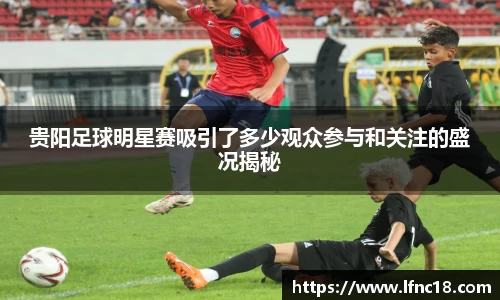 贵阳足球明星赛吸引了多少观众参与和关注的盛况揭秘