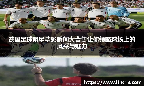德国足球明星精彩瞬间大合集让你领略球场上的风采与魅力