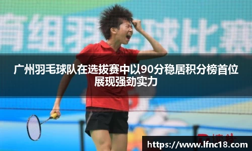 广州羽毛球队在选拔赛中以90分稳居积分榜首位展现强劲实力